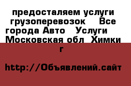 предосталяем услуги грузоперевозок  - Все города Авто » Услуги   . Московская обл.,Химки г.